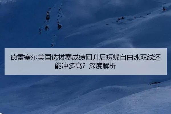 德雷塞尔美国选拔赛成绩回升后短蝶自由泳双线还能冲多高？深度解析 | AYX